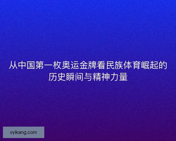 从中国第一枚奥运金牌看民族体育崛起的历史瞬间与精神力量