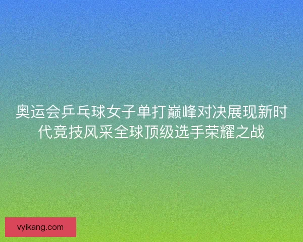 奥运会乒乓球女子单打巅峰对决展现新时代竞技风采全球顶级选手荣耀之战