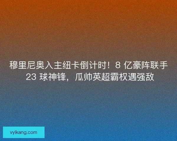 穆里尼奥入主纽卡倒计时！8 亿豪阵联手 23 球神锋，瓜帅英超霸权遇强敌