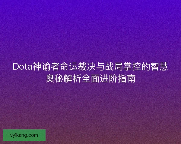 Dota神谕者命运裁决与战局掌控的智慧奥秘解析全面进阶指南