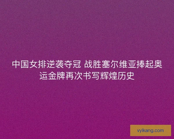 中国女排逆袭夺冠 战胜塞尔维亚捧起奥运金牌再次书写辉煌历史