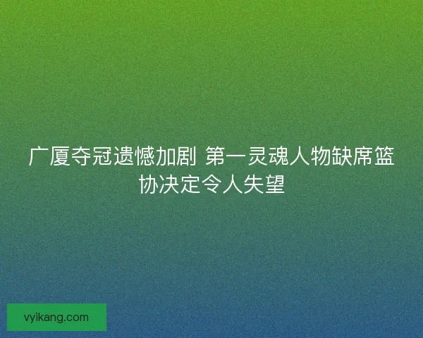 广厦夺冠遗憾加剧 第一灵魂人物缺席篮协决定令人失望