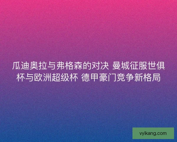 瓜迪奥拉与弗格森的对决 曼城征服世俱杯与欧洲超级杯 德甲豪门竞争新格局