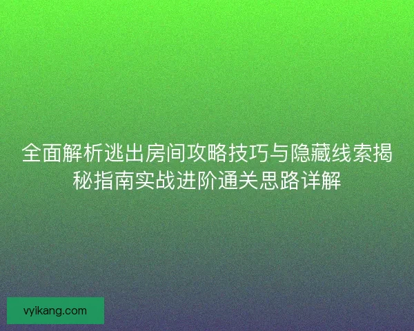 全面解析逃出房间攻略技巧与隐藏线索揭秘指南实战进阶通关思路详解